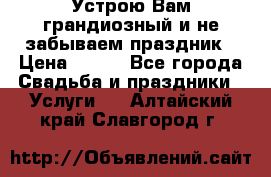 Устрою Вам грандиозный и не забываем праздник › Цена ­ 900 - Все города Свадьба и праздники » Услуги   . Алтайский край,Славгород г.